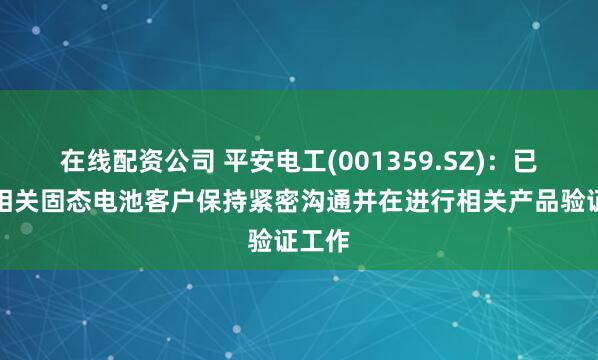在线配资公司 平安电工(001359.SZ)：已经与相关固态电池客户保持紧密沟通并在进行相关产品验证工作