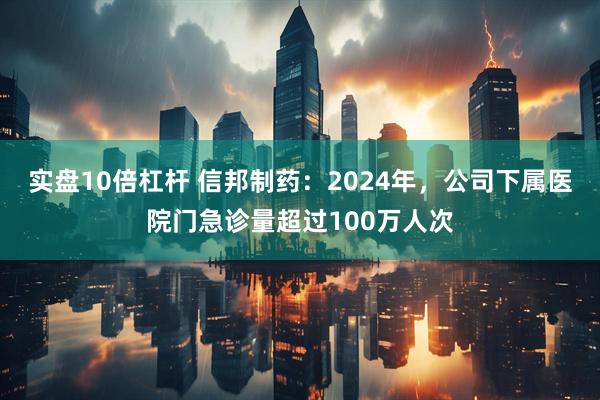 实盘10倍杠杆 信邦制药：2024年，公司下属医院门急诊量超过100万人次