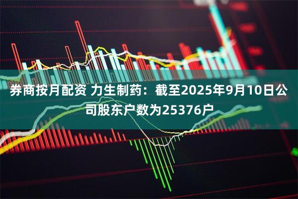 券商按月配资 力生制药：截至2025年9月10日公司股东户数为25376户