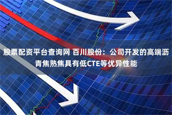 股票配资平台查询网 百川股份：公司开发的高端沥青焦熟焦具有低CTE等优异性能