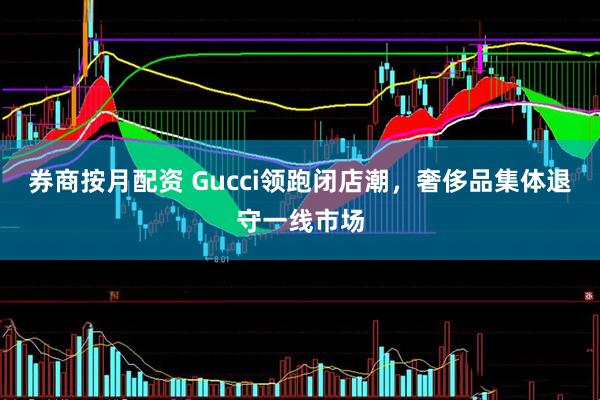 券商按月配资 Gucci领跑闭店潮，奢侈品集体退守一线市场
