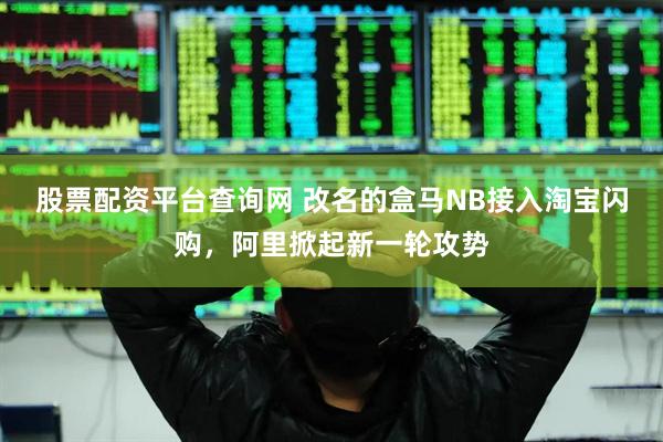 股票配资平台查询网 改名的盒马NB接入淘宝闪购，阿里掀起新一轮攻势