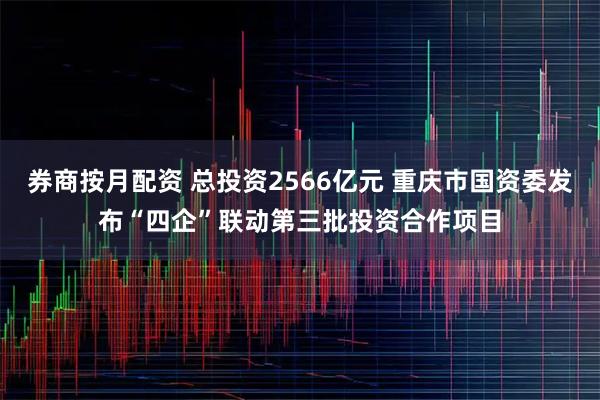 券商按月配资 总投资2566亿元 重庆市国资委发布“四企”联动第三批投资合作项目