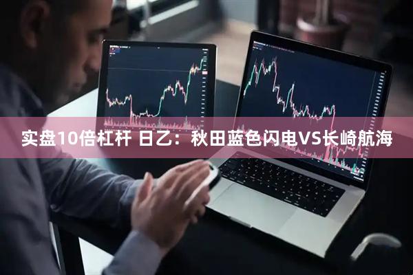 实盘10倍杠杆 日乙：秋田蓝色闪电VS长崎航海