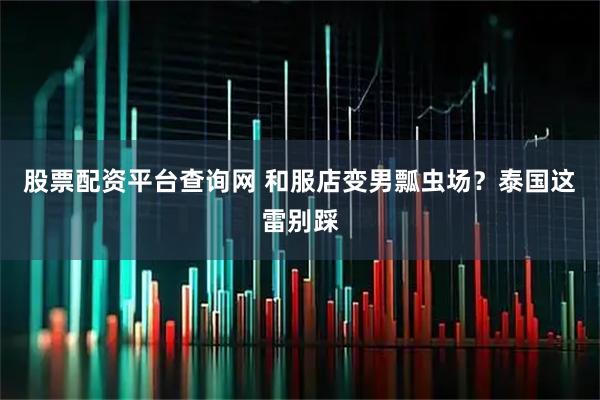 股票配资平台查询网 和服店变男瓢虫场？泰国这雷别踩