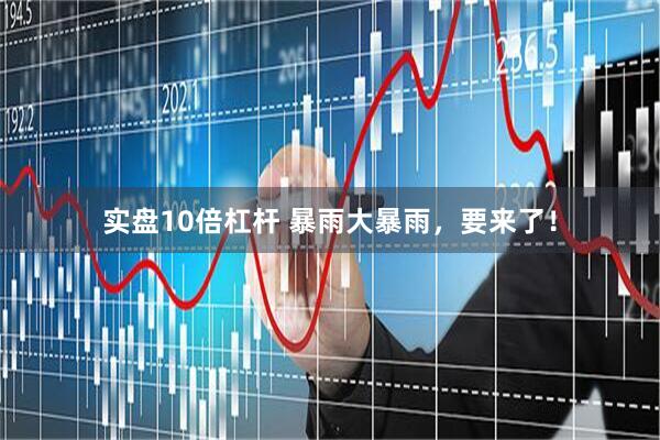 实盘10倍杠杆 暴雨大暴雨，要来了！